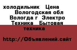 холодильник › Цена ­ 3 000 - Вологодская обл., Вологда г. Электро-Техника » Бытовая техника   